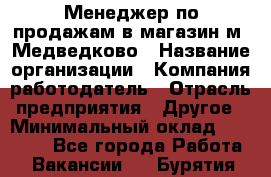 Менеджер по продажам в магазин м. Медведково › Название организации ­ Компания-работодатель › Отрасль предприятия ­ Другое › Минимальный оклад ­ 35 000 - Все города Работа » Вакансии   . Бурятия респ.